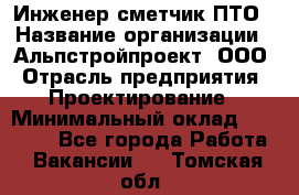 Инженер-сметчик ПТО › Название организации ­ Альпстройпроект, ООО › Отрасль предприятия ­ Проектирование › Минимальный оклад ­ 25 000 - Все города Работа » Вакансии   . Томская обл.